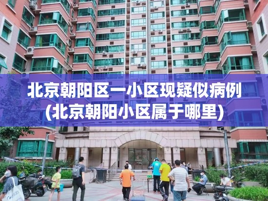 北京朝阳区一小区现疑似病例(北京朝阳小区属于哪里) 北京朝阳区一小区现疑似病例(北京朝阳小区属于哪里)