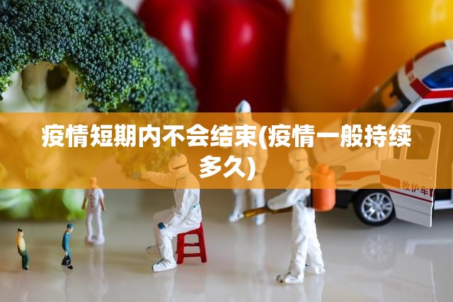 疫情短期内不会结束(疫情一般持续多久) 疫情短期内不会结束(疫情一般持续多久)