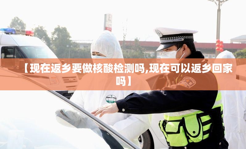 【现在返乡要做核酸检测吗,现在可以返乡回家吗】