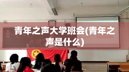 青年之声大学班会(青年之声是什么) 青年之声大学班会(青年之声是什么)