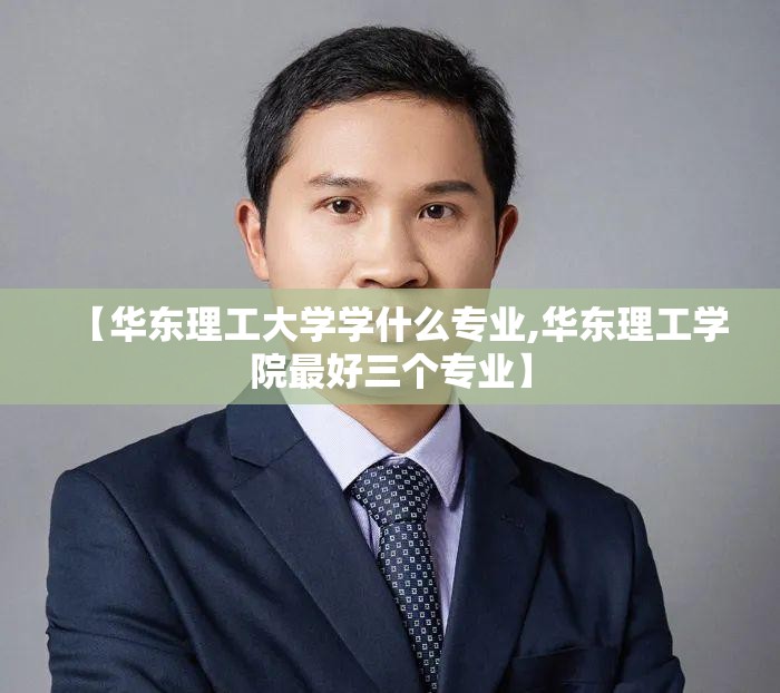 【华东理工大学学什么专业,华东理工学院最好三个专业】 【华东理工大学学什么专业,华东理工学院最好三个专业】