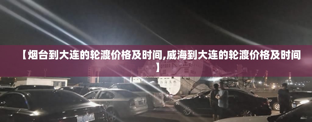 【烟台到大连的轮渡价格及时间,威海到大连的轮渡价格及时间】