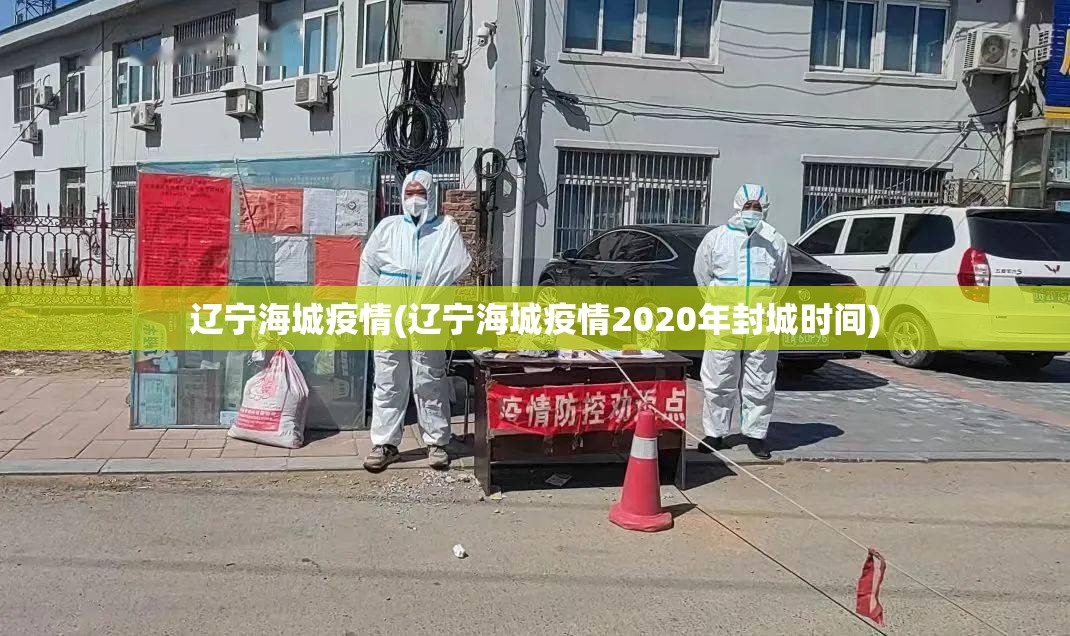 辽宁海城疫情(辽宁海城疫情2020年封城时间) 辽宁海城疫情(辽宁海城疫情2020年封城时间)