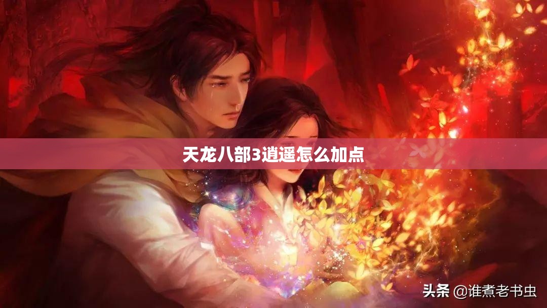 天龙八部3逍遥怎么加点/天龙八部逍遥技能详解 天龙八部3逍遥怎么加点/天龙八部逍遥技能详解