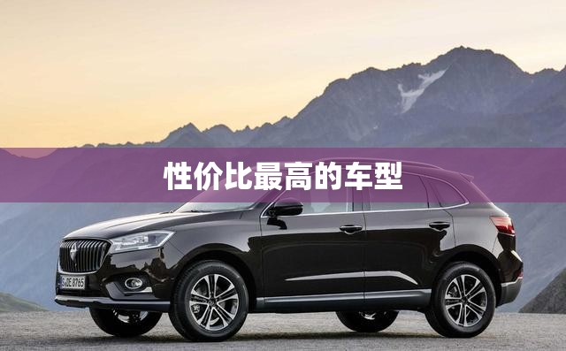 性价比最高的车型(比亚迪新能源汽车性价比最高的车型) 性价比最高的车型(比亚迪新能源汽车性价比最高的车型)