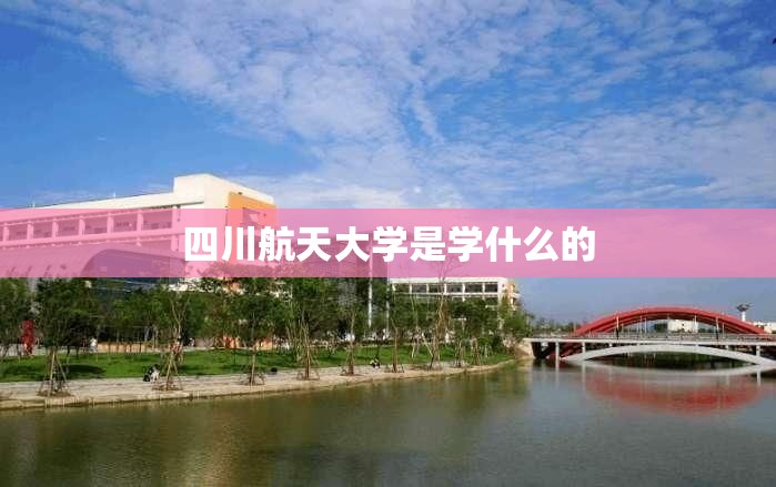 【四川航天大学是学什么的,四川航天大学是学什么的专业】