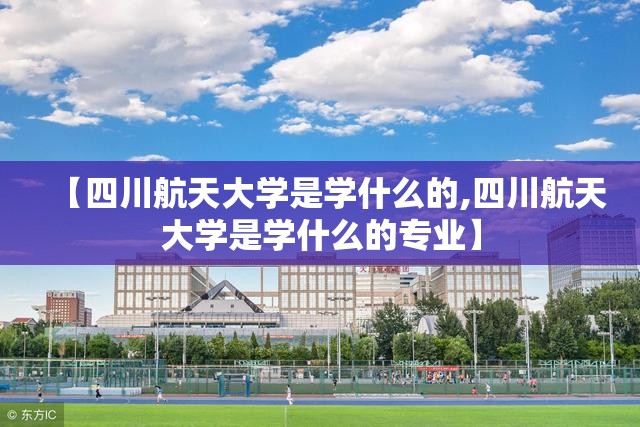 【四川航天大学是学什么的,四川航天大学是学什么的专业】