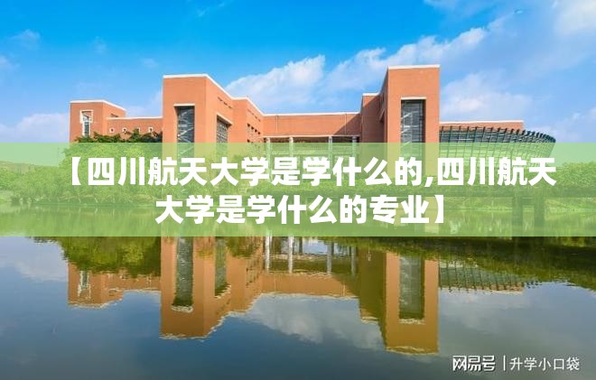 【四川航天大学是学什么的,四川航天大学是学什么的专业】