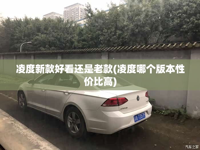 凌度新款好看还是老款(凌度哪个版本性价比高) 凌度新款好看还是老款(凌度哪个版本性价比高)