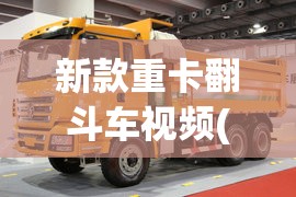 新款重卡翻斗车视频(新款重卡翻斗车视频大全)