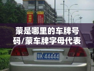 蒙是哪里的车牌号码/蒙车牌字母代表城市 蒙是哪里的车牌号码/蒙车牌字母代表城市