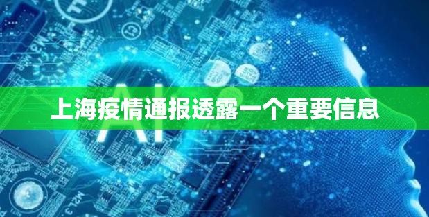 上海疫情通报透露一个重要信息(上海疫情最新数据今天新增) 上海疫情通报透露一个重要信息(上海疫情最新数据今天新增)