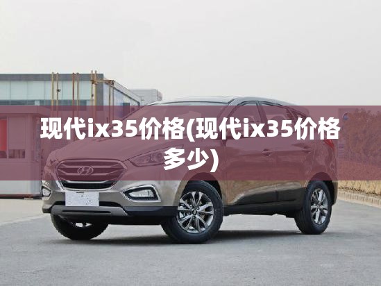 现代ix35价格(现代ix35价格多少) 现代ix35价格(现代ix35价格多少)