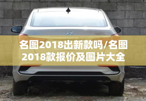 名图2018出新款吗/名图2018款报价及图片大全 名图2018出新款吗/名图2018款报价及图片大全