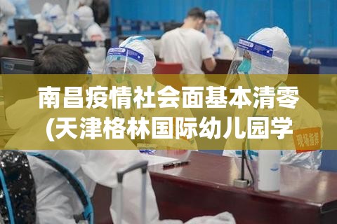 南昌疫情社会面基本清零(天津格林国际幼儿园学费) 南昌疫情社会面基本清零(天津格林国际幼儿园学费)