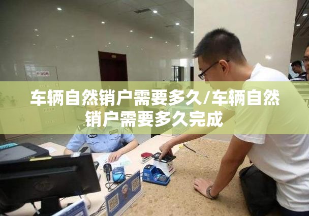 车辆自然销户需要多久/车辆自然销户需要多久完成 车辆自然销户需要多久/车辆自然销户需要多久完成