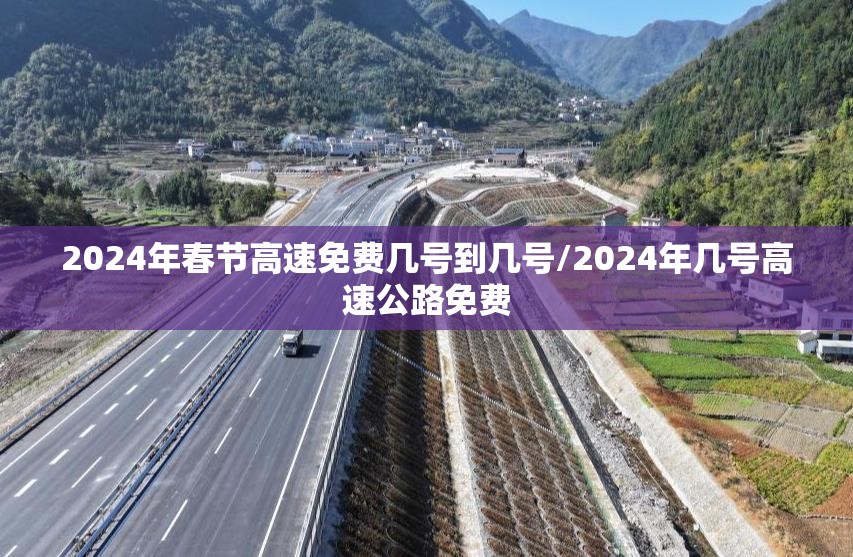 2024年春节高速免费几号到几号/2024年几号高速公路免费