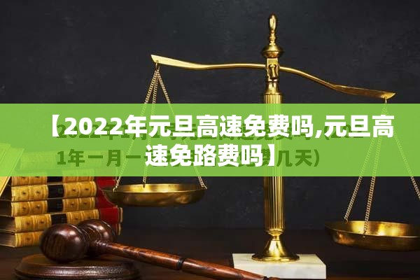 【2022年元旦高速免费吗,元旦高速免路费吗】 【2022年元旦高速免费吗,元旦高速免路费吗】