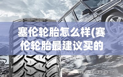 塞伦轮胎怎么样(赛伦轮胎最建议买的三个系列) 塞伦轮胎怎么样(赛伦轮胎最建议买的三个系列)