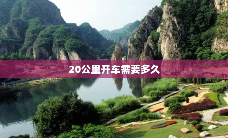 20公里开车需要多久(20公里开车需要多久到达) 20公里开车需要多久(20公里开车需要多久到达)