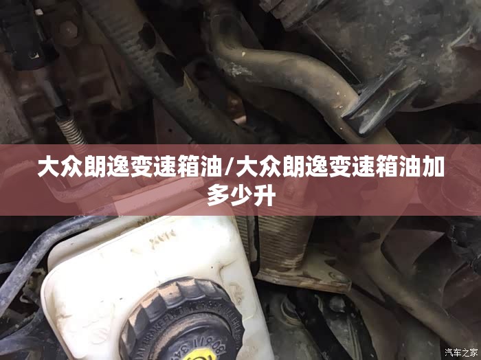 大众朗逸变速箱油/大众朗逸变速箱油加多少升