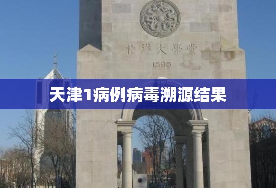 【天津1病例病毒溯源结果,天津病毒最新消息】 【天津1病例病毒溯源结果,天津病毒最新消息】