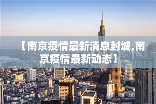 【南京疫情最新消息封城,南京疫情最新动态】