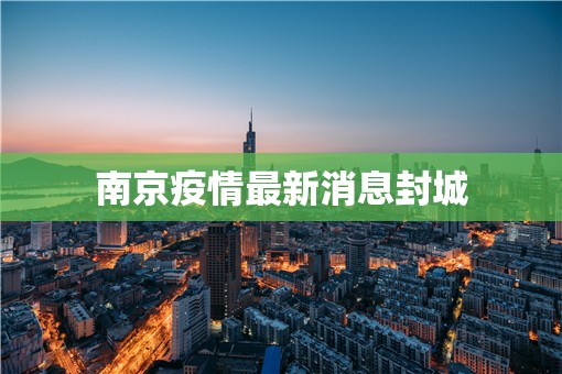 【南京疫情最新消息封城,南京疫情最新动态】