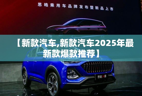 【新款汽车,新款汽车2025年最新款爆款推荐】