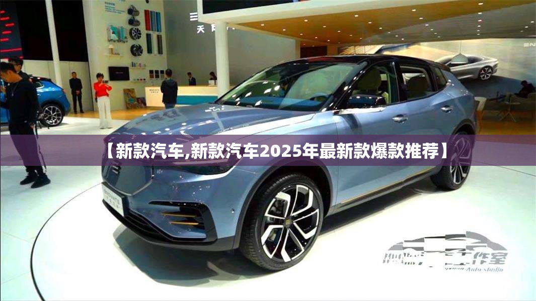 【新款汽车,新款汽车2025年最新款爆款推荐】