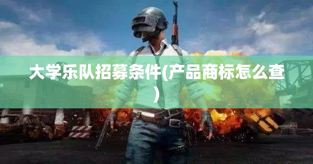 大学乐队招募条件(产品商标怎么查) 大学乐队招募条件(产品商标怎么查)