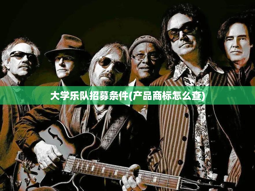 大学乐队招募条件(产品商标怎么查) 大学乐队招募条件(产品商标怎么查)