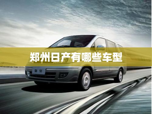 郑州日产有哪些车型/郑州日产是什么车 郑州日产有哪些车型/郑州日产是什么车