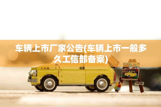 车辆上市厂家公告(车辆上市一般多久工信部备案) 车辆上市厂家公告(车辆上市一般多久工信部备案)