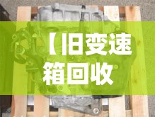 【旧变速箱回收,变速箱上门回收平台】 【旧变速箱回收,变速箱上门回收平台】