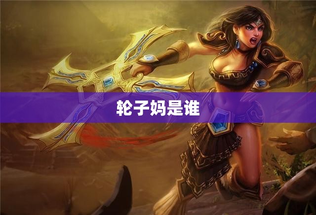 轮子妈是谁(轮子妈全名叫什么) 轮子妈是谁(轮子妈全名叫什么)