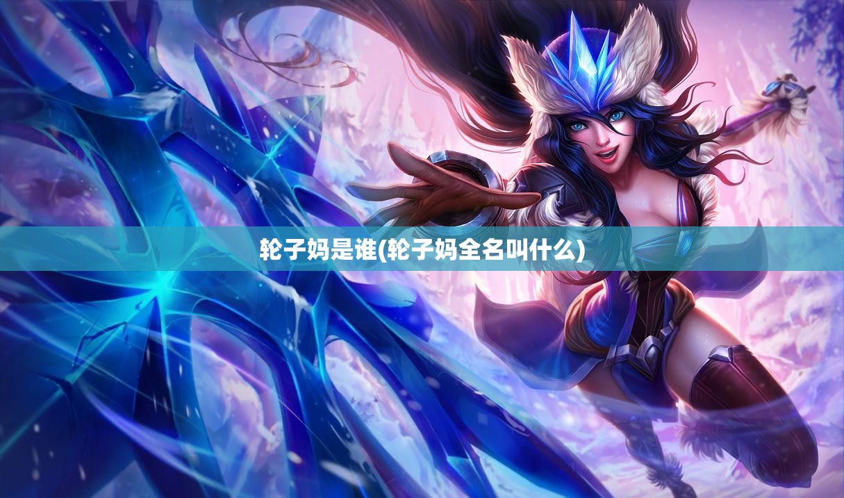 轮子妈是谁(轮子妈全名叫什么) 轮子妈是谁(轮子妈全名叫什么)
