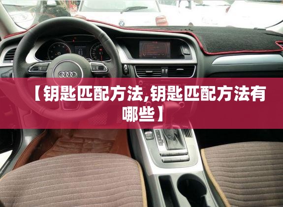 【钥匙匹配方法,钥匙匹配方法有哪些】 【钥匙匹配方法,钥匙匹配方法有哪些】