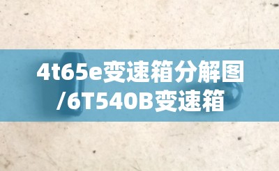 4t65e变速箱分解图/6T540B变速箱 4t65e变速箱分解图/6T540B变速箱