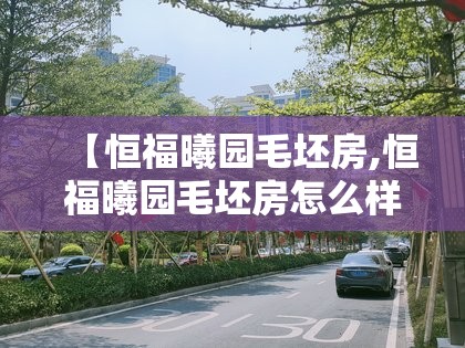 【恒福曦园毛坯房,恒福曦园毛坯房怎么样】 【恒福曦园毛坯房,恒福曦园毛坯房怎么样】