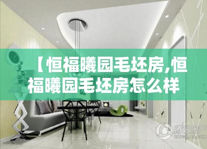 【恒福曦园毛坯房,恒福曦园毛坯房怎么样】 【恒福曦园毛坯房,恒福曦园毛坯房怎么样】