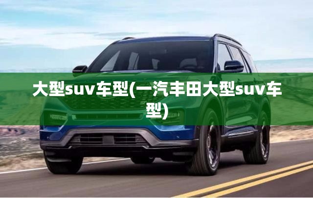 大型suv车型(一汽丰田大型suv车型) 大型suv车型(一汽丰田大型suv车型)