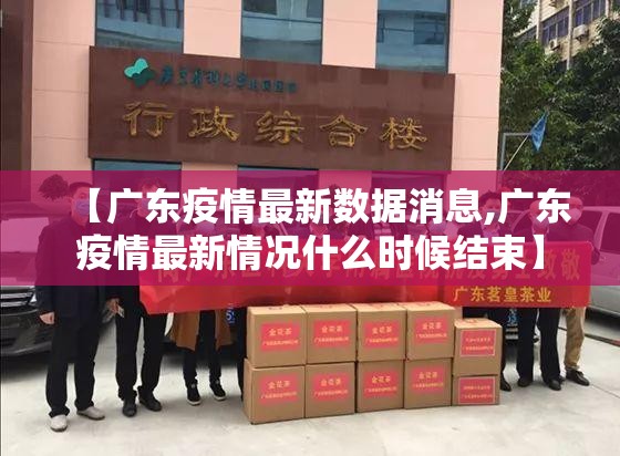【广东疫情最新数据消息,广东疫情最新情况什么时候结束】 【广东疫情最新数据消息,广东疫情最新情况什么时候结束】