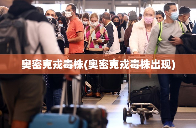 奥密克戎毒株(奥密克戎毒株出现) 奥密克戎毒株(奥密克戎毒株出现)