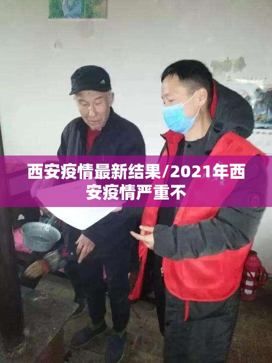 西安疫情最新结果/2021年西安疫情严重不 西安疫情最新结果/2021年西安疫情严重不