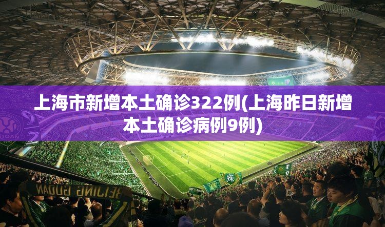 上海市新增本土确诊322例(上海昨日新增本土确诊病例9例) 上海市新增本土确诊322例(上海昨日新增本土确诊病例9例)