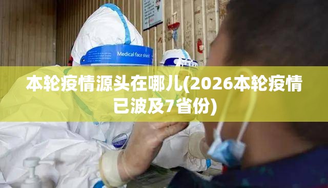 本轮疫情源头在哪儿(2026本轮疫情已波及7省份) 本轮疫情源头在哪儿(2026本轮疫情已波及7省份)
