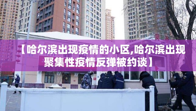 【哈尔滨出现疫情的小区,哈尔滨出现聚集性疫情反弹被约谈】 【哈尔滨出现疫情的小区,哈尔滨出现聚集性疫情反弹被约谈】
