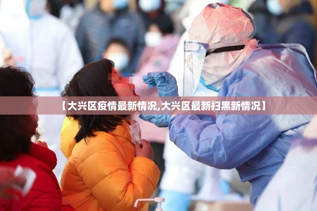 【大兴区疫情最新情况,大兴区最新扫黑新情况】