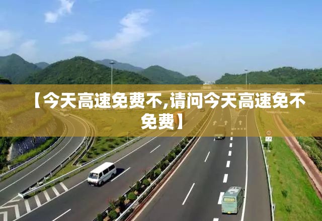 【今天高速免费不,请问今天高速免不免费】